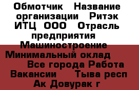 Обмотчик › Название организации ­ Ритэк-ИТЦ, ООО › Отрасль предприятия ­ Машиностроение › Минимальный оклад ­ 32 000 - Все города Работа » Вакансии   . Тыва респ.,Ак-Довурак г.